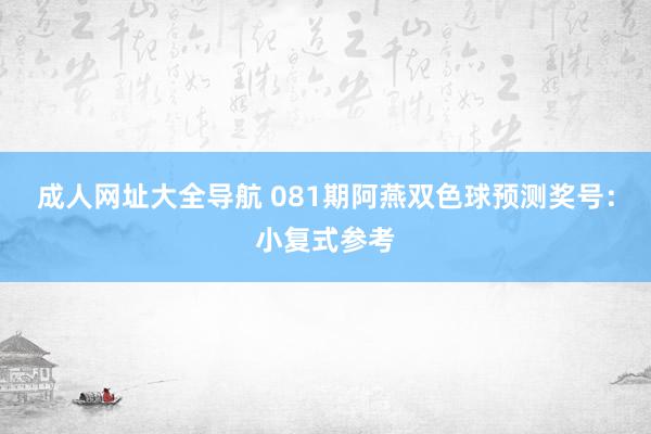 成人网址大全导航 081期阿燕双色球预测奖号：小复式参考
