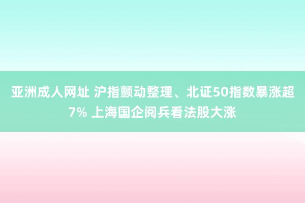 亚洲成人网址 沪指颤动整理、北证50指数暴涨超7% 上海国企阅兵看法股大涨