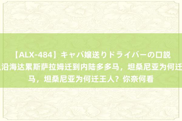 【ALX-484】キャバ嬢送りドライバーの口説きハメ撮り 2 从沿海达累斯萨拉姆迁到内陆多多马，坦桑尼亚为何迁王人？你奈何看