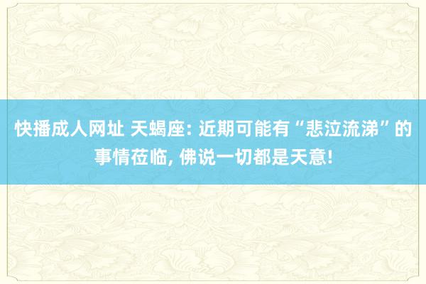 快播成人网址 天蝎座: 近期可能有“悲泣流涕”的事情莅临, 佛说一切都是天意!