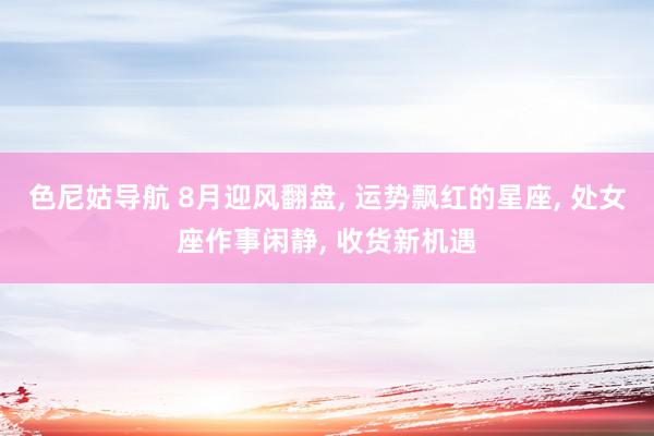 色尼姑导航 8月迎风翻盘, 运势飘红的星座, 处女座作事闲静, 收货新机遇