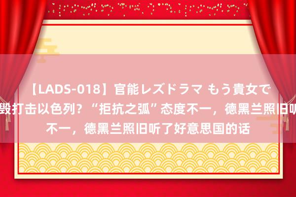 【LADS-018】官能レズドラマ もう貴女でしかイケない 烧毁打击以色列？“拒抗之弧”态度不一，德黑兰照旧听了好意思国的话