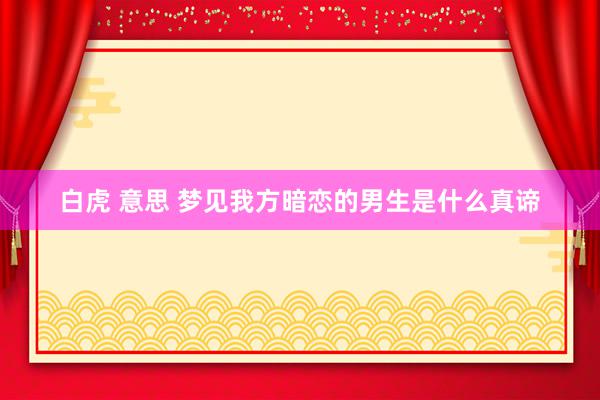 白虎 意思 梦见我方暗恋的男生是什么真谛