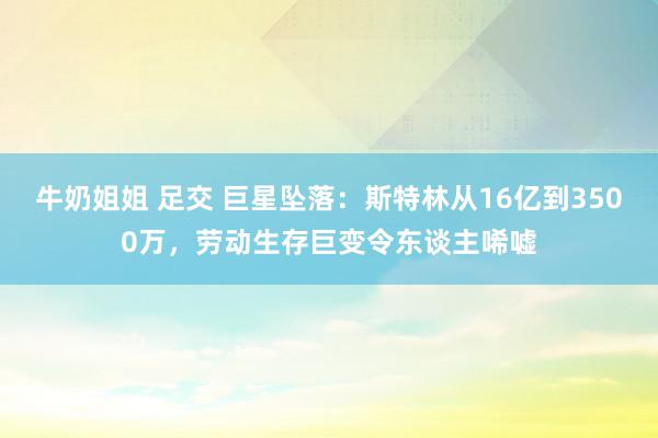 牛奶姐姐 足交 巨星坠落：斯特林从16亿到3500万，劳动生存巨变令东谈主唏嘘