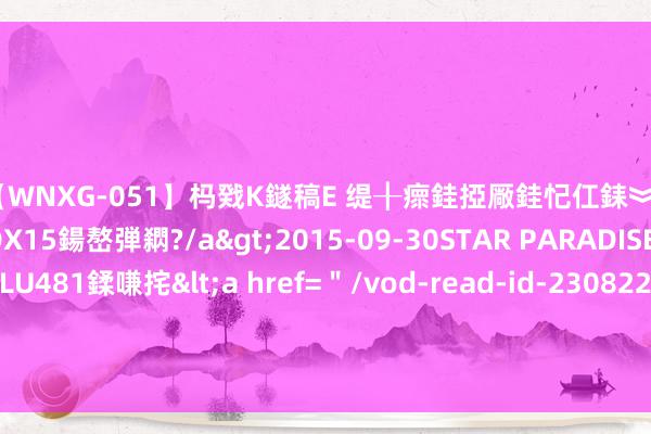 【WNXG-051】杩戣Κ鐩稿Е 缇╂瘝銈掗厰銈忋仜銇︾鏂氦灏?鏅傞枔DX15鍚嶅弾閷?/a>2015-09-30STAR PARADISE&$VOLU481鍒嗛挓<a href=＂/vod-read-id-230822.html＂>VNDS-3141】缇庝汉濡汇伄婵€銇椼亸鑵版尟銈嬮◣涔椾綅 线上线下：初度回购约8.16万股