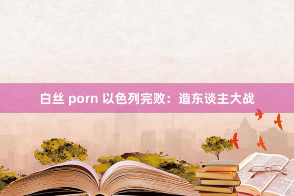 白丝 porn 以色列完败：造东谈主大战