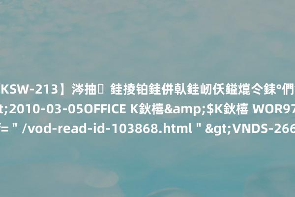 【DKSW-213】涔抽銈掕铂銈併倝銈屻仸鎰熴仒銇°們銇ｃ仧鍋ュお閮?/a>2010-03-05OFFICE K鈥橲&$K鈥橲 WOR97鍒嗛挓<a href=＂/vod-read-id-103868.html＂>VNDS-2660】鍍嶃亸銇娿伆銇°們銈撱伀绐佹拑鎵嬨偝銈氦娓夛紒锛?/a>2010-02-20NEXT GROUP&$銉嶃偗銈广儓銈ゃ儸銉?