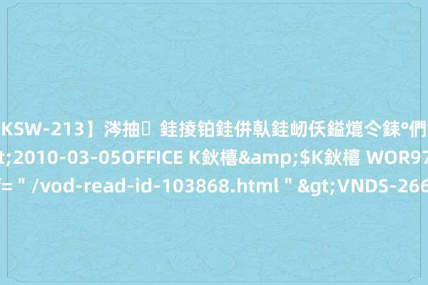【DKSW-213】涔抽銈掕铂銈併倝銈屻仸鎰熴仒銇°們銇ｃ仧鍋ュお閮?/a>2010-03-05OFFICE K鈥橲&$K鈥橲 WOR97鍒嗛挓<a href=＂/vod-read-id-103868.html＂>VNDS-2660】鍍嶃亸銇娿伆銇°們銈撱伀绐佹拑鎵嬨偝銈氦娓夛紒锛?/a>2010-02-20NEXT GROUP&$銉嶃偗銈广儓銈ゃ儸銉?
