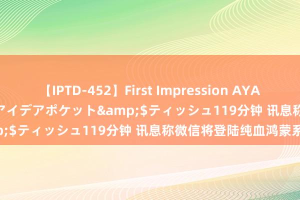 【IPTD-452】First Impression AYA</a>2009-05-01アイデアポケット&$ティッシュ119分钟 讯息称微信将登陆纯血鸿蒙系统
