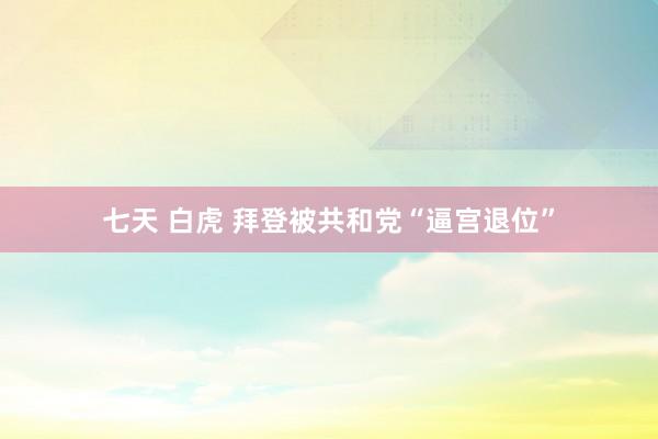 七天 白虎 拜登被共和党“逼宫退位”