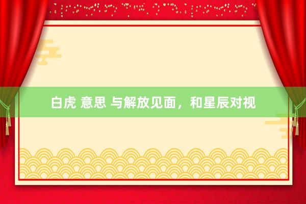 白虎 意思 与解放见面，和星辰对视