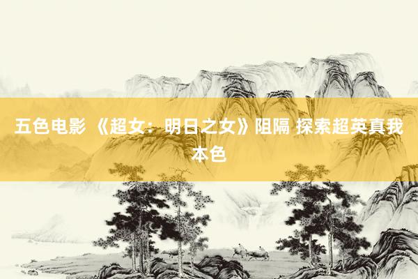 五色电影 《超女：明日之女》阻隔 探索超英真我本色
