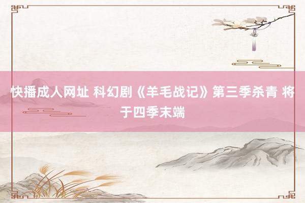 快播成人网址 科幻剧《羊毛战记》第三季杀青 将于四季末端