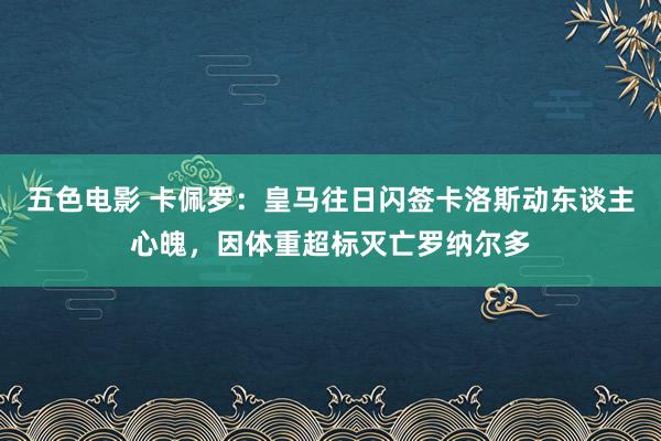 五色电影 卡佩罗：皇马往日闪签卡洛斯动东谈主心魄，因体重超标灭亡罗纳尔多