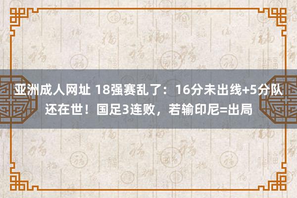 亚洲成人网址 18强赛乱了：16分未出线+5分队还在世！国足3连败，若输印尼=出局