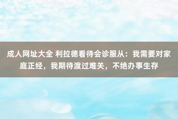 成人网址大全 利拉德看待会诊服从：我需要对家庭正经，我期待渡过难关，不绝办事生存