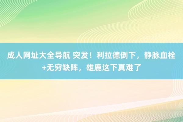 成人网址大全导航 突发！利拉德倒下，静脉血栓+无穷缺阵，雄鹿这下真难了