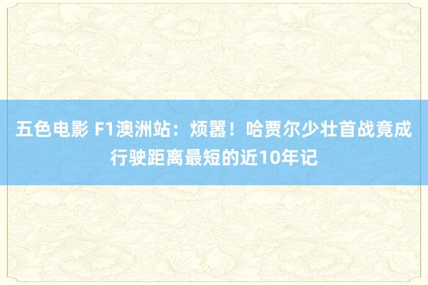 五色电影 F1澳洲站：烦嚣！哈贾尔少壮首战竟成行驶距离最短的近10年记