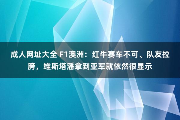 成人网址大全 F1澳洲：红牛赛车不可、队友拉胯，维斯塔潘拿到亚军就依然很显示