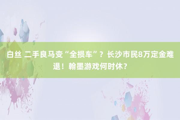 白丝 二手良马变“全损车”？长沙市民8万定金难退！翰墨游戏何时休？