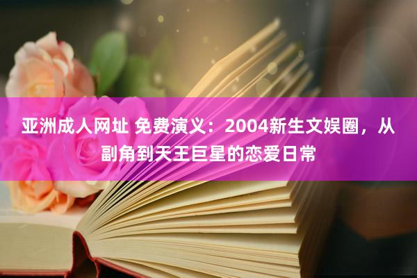 亚洲成人网址 免费演义：2004新生文娱圈，从副角到天王巨星的恋爱日常