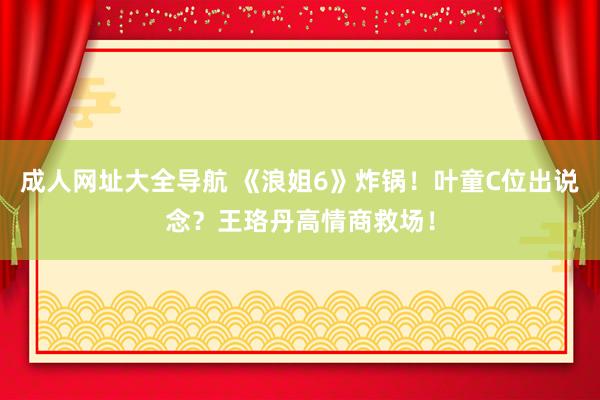 成人网址大全导航 《浪姐6》炸锅！叶童C位出说念？王珞丹高情商救场！