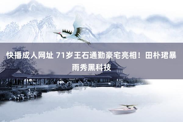 快播成人网址 71岁王石通勤豪宅亮相！田朴珺暴雨秀黑科技