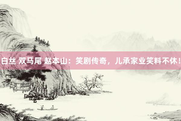 白丝 双马尾 赵本山：笑剧传奇，儿承家业笑料不休！