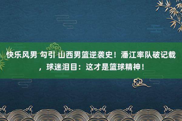 快乐风男 勾引 山西男篮逆袭史！潘江率队破记载，球迷泪目：这才是篮球精神！