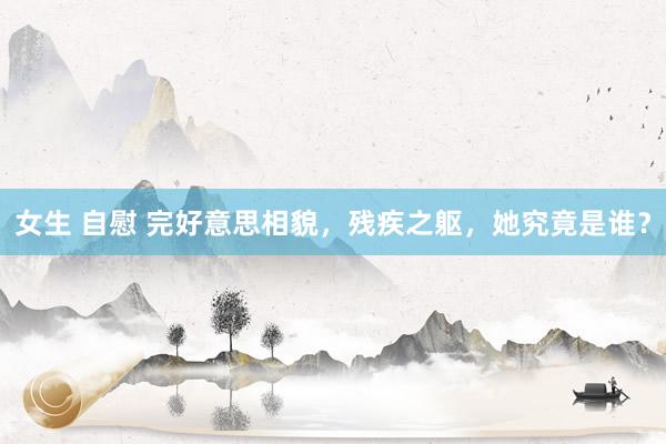 女生 自慰 完好意思相貌，残疾之躯，她究竟是谁？