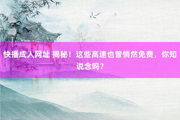 快播成人网址 揭秘！这些高速也曾悄然免费，你知说念吗？