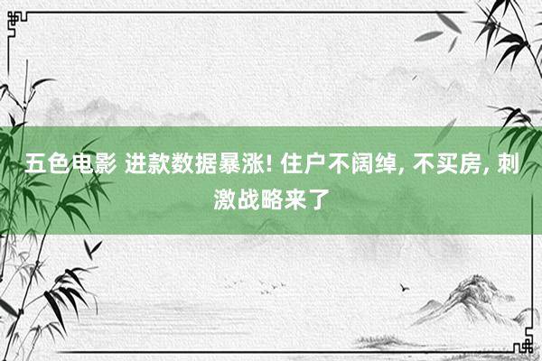 五色电影 进款数据暴涨! 住户不阔绰, 不买房, 刺激战略来了
