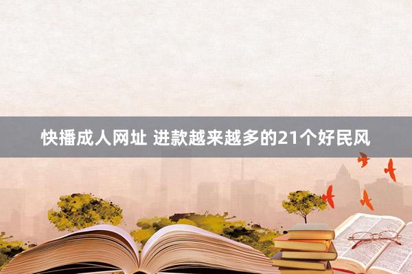 快播成人网址 进款越来越多的21个好民风