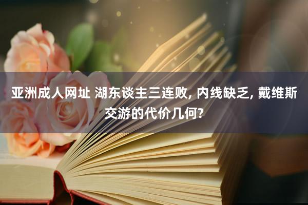 亚洲成人网址 湖东谈主三连败, 内线缺乏, 戴维斯交游的代价几何?
