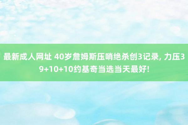 最新成人网址 40岁詹姆斯压哨绝杀创3记录, 力压39+10+10约基奇当选当天最好!