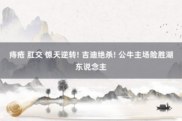 痔疮 肛交 惊天逆转! 吉迪绝杀! 公牛主场险胜湖东说念主