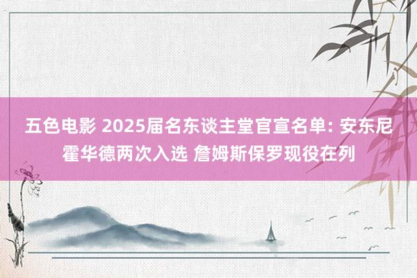 五色电影 2025届名东谈主堂官宣名单: 安东尼霍华德两次入选 詹姆斯保罗现役在列