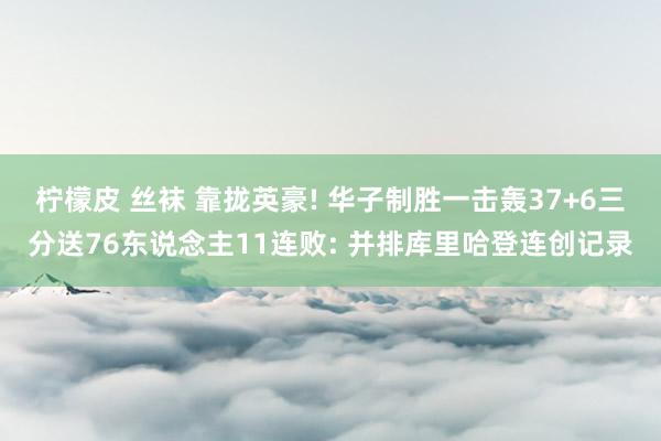 柠檬皮 丝袜 靠拢英豪! 华子制胜一击轰37+6三分送76东说念主11连败: 并排库里哈登连创记录
