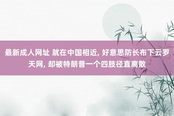 最新成人网址 就在中国相近, 好意思防长布下云罗天网, 却被特朗普一个四肢径直离散