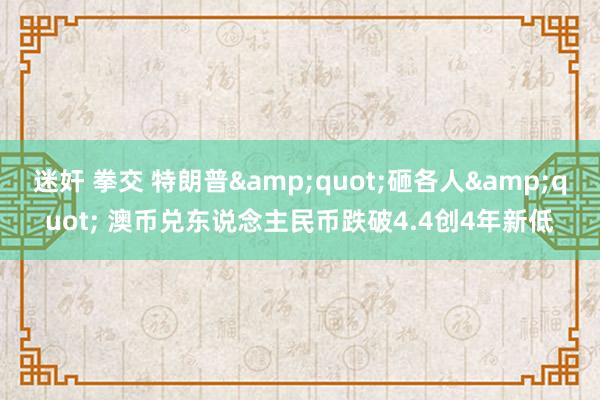 迷奸 拳交 特朗普&quot;砸各人&quot; 澳币兑东说念主民币跌破4.4创4年新低