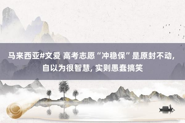 马来西亚#文爱 高考志愿“冲稳保”是原封不动, 自以为很智慧, 实则愚蠢搞笑