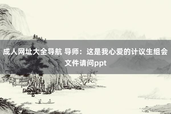 成人网址大全导航 导师：这是我心爱的计议生组会文件请问ppt