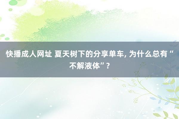 快播成人网址 夏天树下的分享单车, 为什么总有“不解液体”?