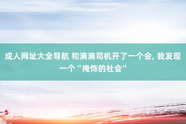 成人网址大全导航 和滴滴司机开了一个会, 我发现一个“掩饰的社会”