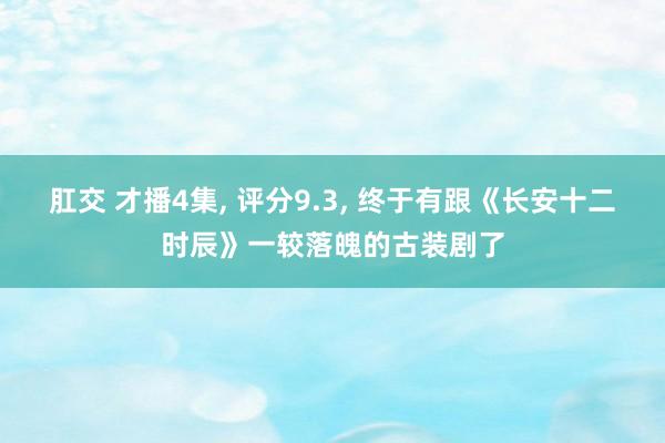肛交 才播4集, 评分9.3, 终于有跟《长安十二时辰》一较落魄的古装剧了