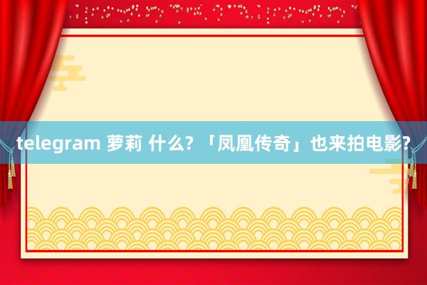 telegram 萝莉 什么? 「凤凰传奇」也来拍电影?