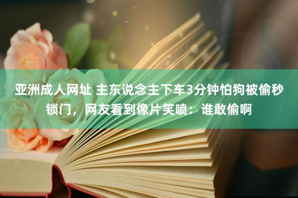 亚洲成人网址 主东说念主下车3分钟怕狗被偷秒锁门，网友看到像片笑喷：谁敢偷啊