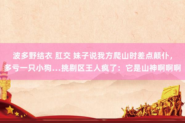 波多野结衣 肛交 妹子说我方爬山时差点颠仆，多亏一只小狗…挑剔区王人疯了：它是山神啊啊啊