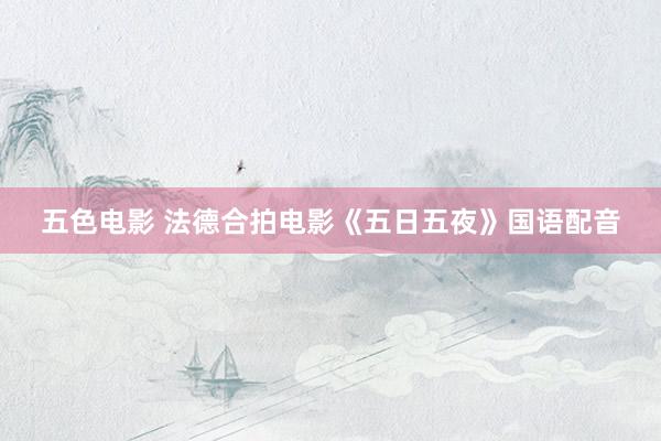 五色电影 法德合拍电影《五日五夜》国语配音