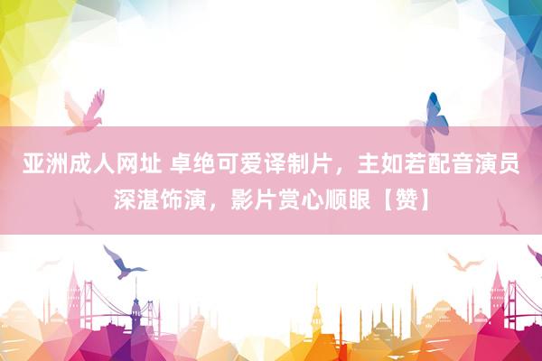 亚洲成人网址 卓绝可爱译制片，主如若配音演员深湛饰演，影片赏心顺眼【赞】
